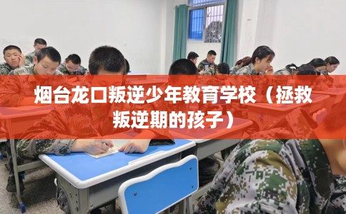 烟台龙口叛逆少年教育学校（拯救叛逆期的孩子）