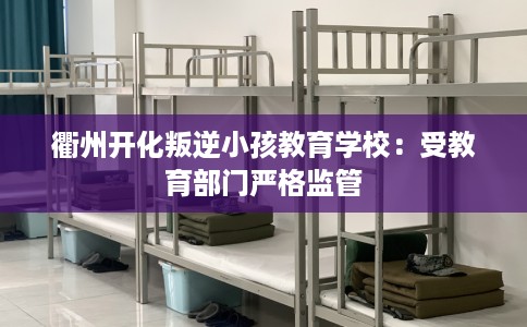 衢州开化叛逆小孩教育学校：受教育部门严格监管