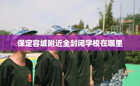 保定容城附近全封闭学校在哪里