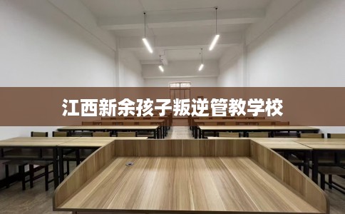 江西新余孩子叛逆管教学校