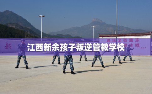 江西新余孩子叛逆管教学校