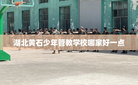湖北黄石少年管教学校哪家好一点