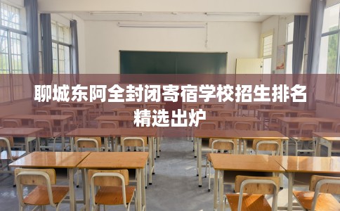 聊城东阿全封闭寄宿学校招生排名精选出炉