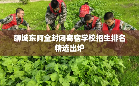 聊城东阿全封闭寄宿学校招生排名精选出炉