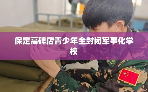 保定高碑店青少年全封闭军事化学校