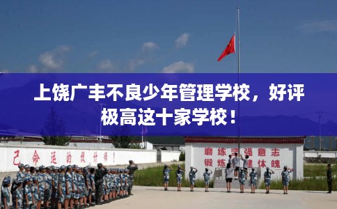 上饶广丰不良少年管理学校，好评极高这十家学校！