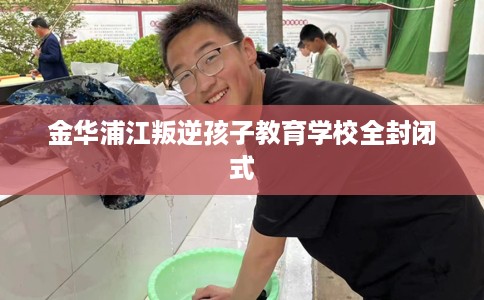 金华浦江叛逆孩子教育学校全封闭式