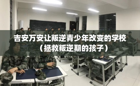 吉安万安让叛逆青少年改变的学校（拯救叛逆期的孩子）