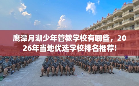 鹰潭月湖少年管教学校有哪些，2026年当地优选学校排名推荐!