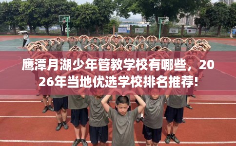 鹰潭月湖少年管教学校有哪些，2026年当地优选学校排名推荐!