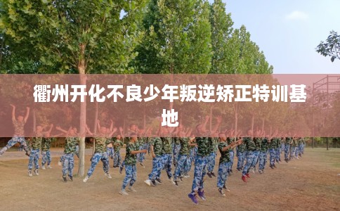 衢州开化不良少年叛逆矫正特训基地