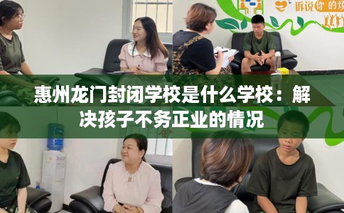 惠州龙门封闭学校是什么学校：解决孩子不务正业的情况