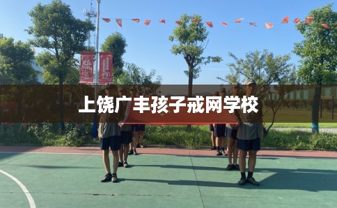 上饶广丰孩子戒网学校
