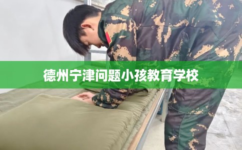 德州宁津问题小孩教育学校
