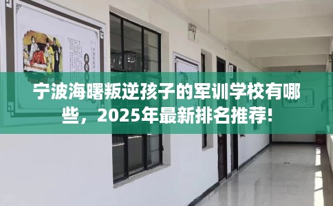 宁波海曙叛逆孩子的军训学校有哪些，2025年最新排名推荐!