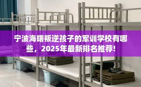 宁波海曙叛逆孩子的军训学校有哪些，2025年最新排名推荐!