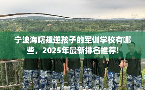 宁波海曙叛逆孩子的军训学校有哪些，2025年最新排名推荐!
