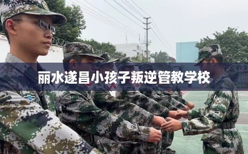 丽水遂昌小孩子叛逆管教学校