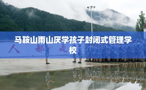 马鞍山雨山厌学孩子封闭式管理学校