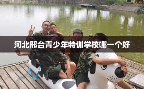 河北邢台青少年特训学校哪一个好
