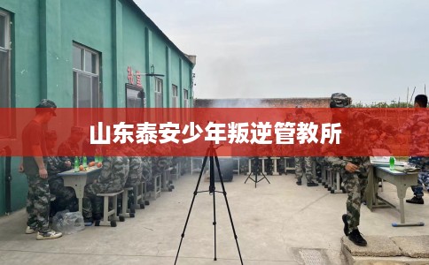 山东泰安少年叛逆管教所