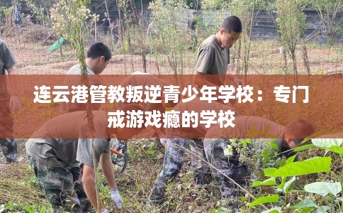 连云港管教叛逆青少年学校：专门戒游戏瘾的学校