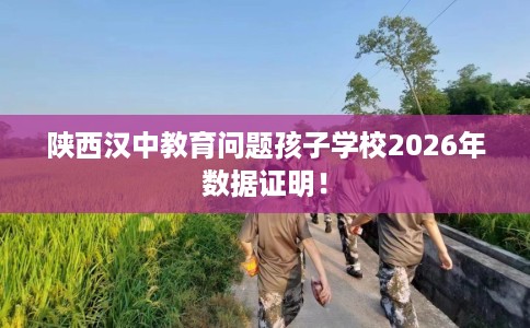 陕西汉中教育问题孩子学校2026年数据证明！