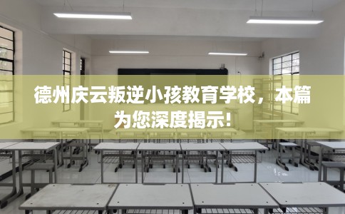 德州庆云叛逆小孩教育学校，本篇为您深度揭示!
