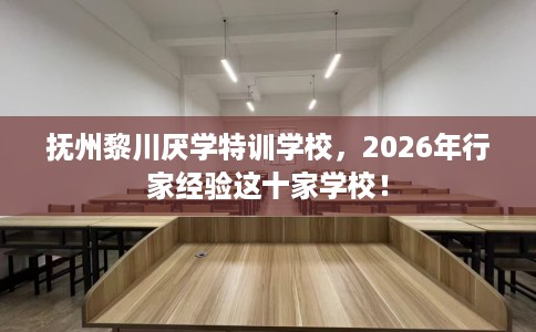 抚州黎川厌学特训学校，2026年行家经验这十家学校！