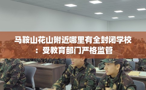 马鞍山花山附近哪里有全封闭学校：受教育部门严格监管