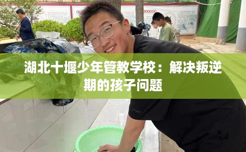 湖北十堰少年管教学校：解决叛逆期的孩子问题
