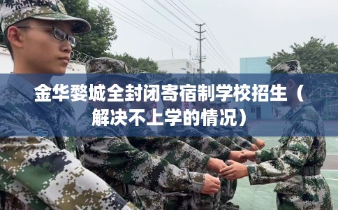 金华婺城全封闭寄宿制学校招生（解决不上学的情况）