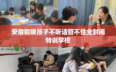 安徽铜陵孩子不听话管不住全封闭特训学校