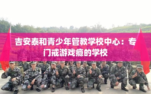 吉安泰和青少年管教学校中心：专门戒游戏瘾的学校