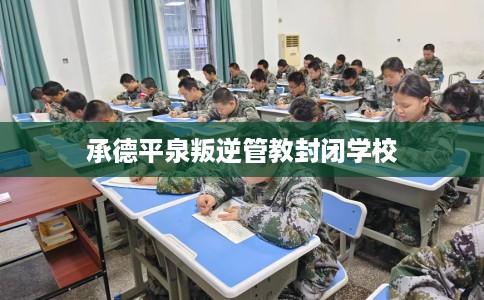 承德平泉叛逆管教封闭学校