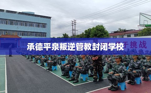 承德平泉叛逆管教封闭学校
