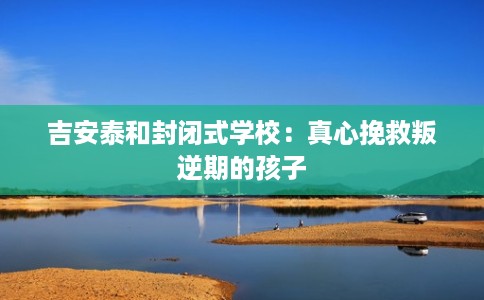 吉安泰和封闭式学校：真心挽救叛逆期的孩子