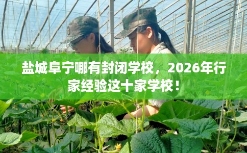 盐城阜宁哪有封闭学校，2026年行家经验这十家学校！