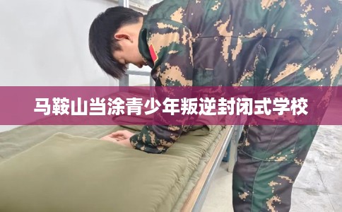 马鞍山当涂青少年叛逆封闭式学校