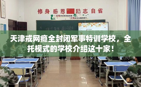 天津戒网瘾全封闭军事特训学校，全托模式的学校介绍这十家！