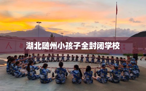 湖北随州小孩子全封闭学校
