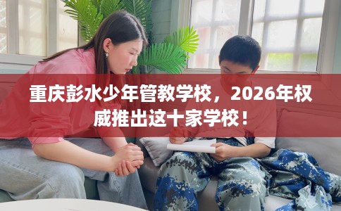 重庆彭水少年管教学校，2026年权威推出这十家学校！