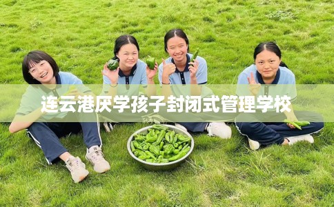 连云港厌学孩子封闭式管理学校