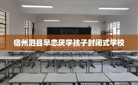 宿州泗县早恋厌学孩子封闭式学校