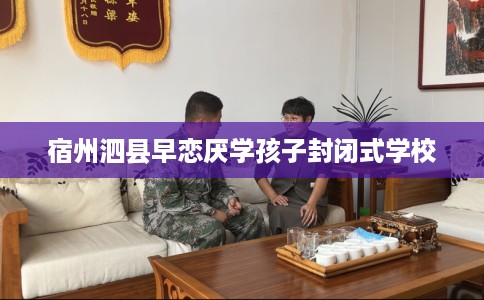 宿州泗县早恋厌学孩子封闭式学校