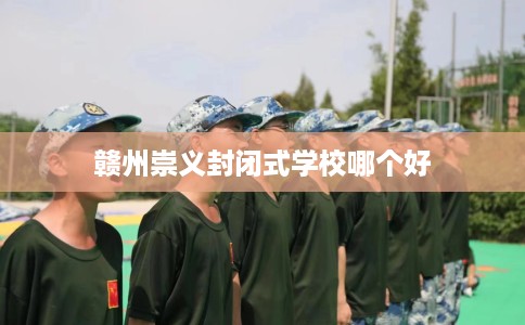 赣州崇义封闭式学校哪个好