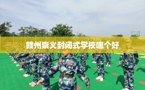 赣州崇义封闭式学校哪个好