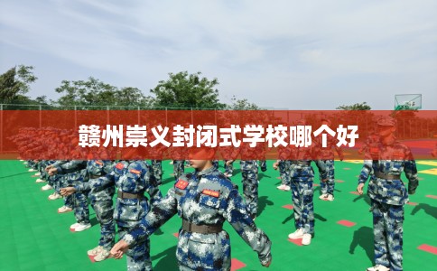 赣州崇义封闭式学校哪个好