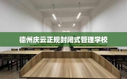 德州庆云正规封闭式管理学校
