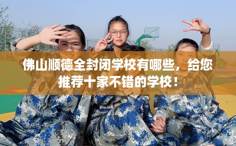 佛山顺德全封闭学校有哪些，给您推荐十家不错的学校！